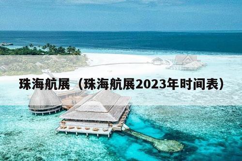 珠海航展（珠海航展2023年时间表）